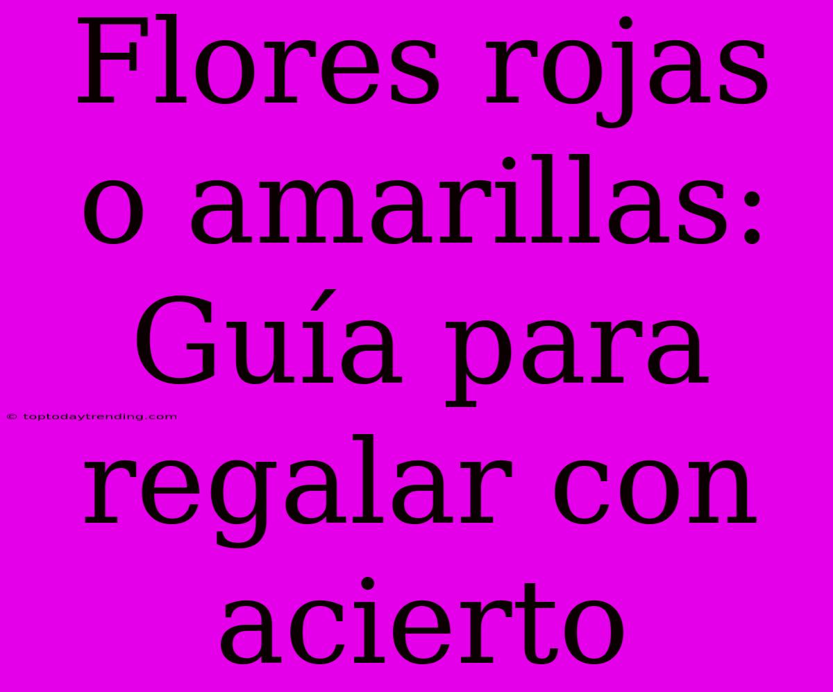 Flores Rojas O Amarillas: Guía Para Regalar Con Acierto