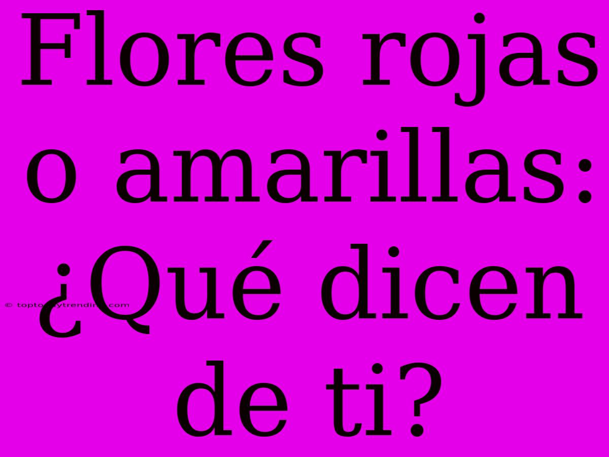 Flores Rojas O Amarillas: ¿Qué Dicen De Ti?