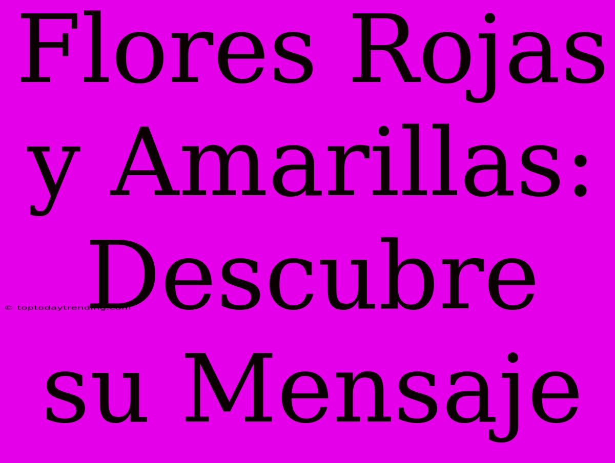 Flores Rojas Y Amarillas: Descubre Su Mensaje