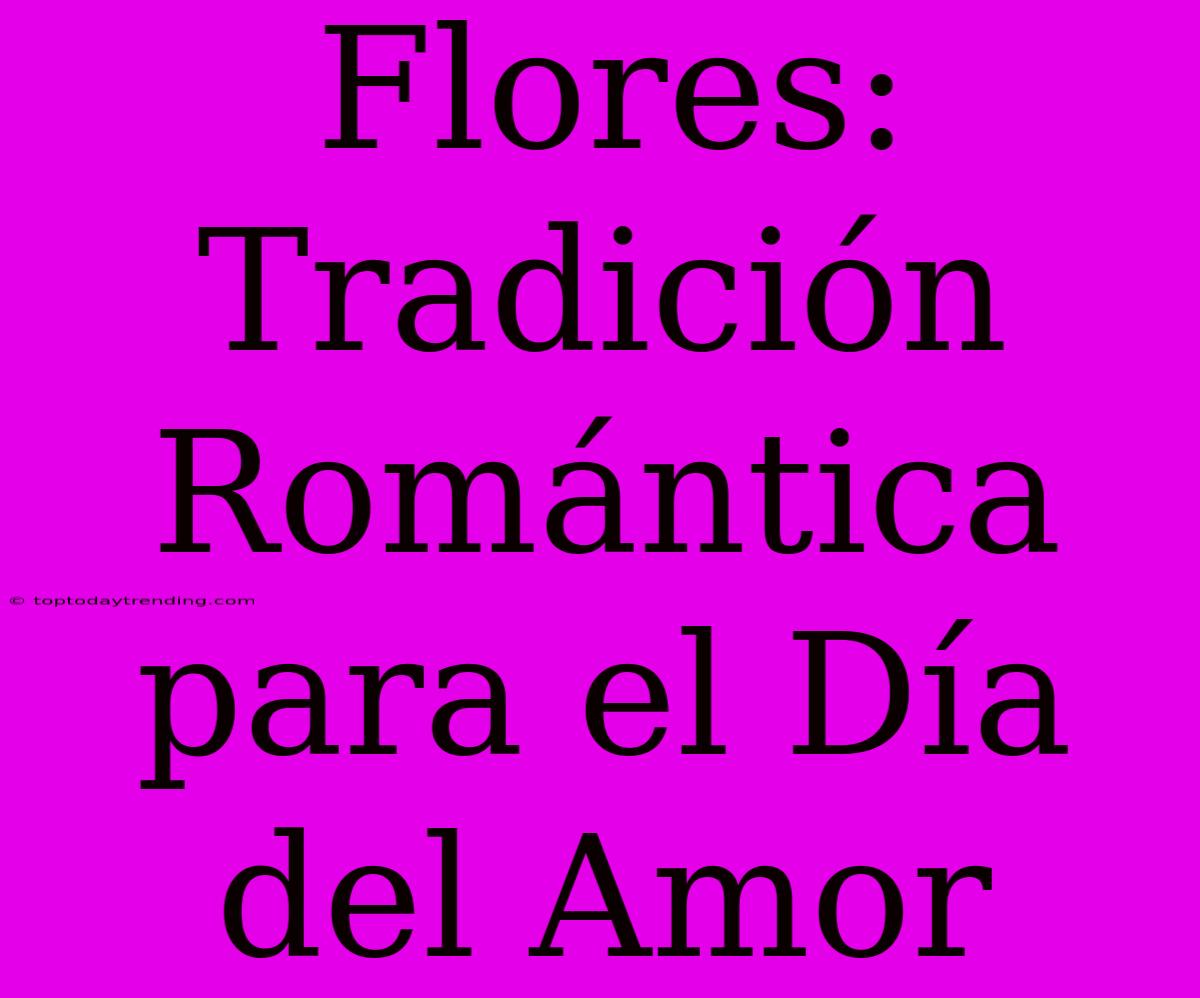 Flores: Tradición Romántica Para El Día Del Amor