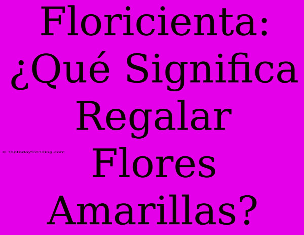 Floricienta: ¿Qué Significa Regalar Flores Amarillas?