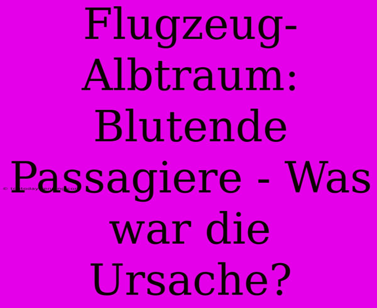 Flugzeug-Albtraum: Blutende Passagiere - Was War Die Ursache?