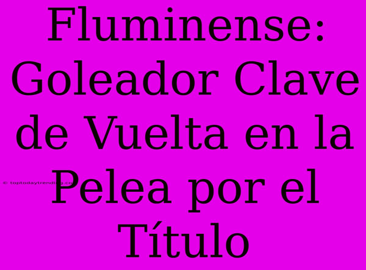 Fluminense: Goleador Clave De Vuelta En La Pelea Por El Título