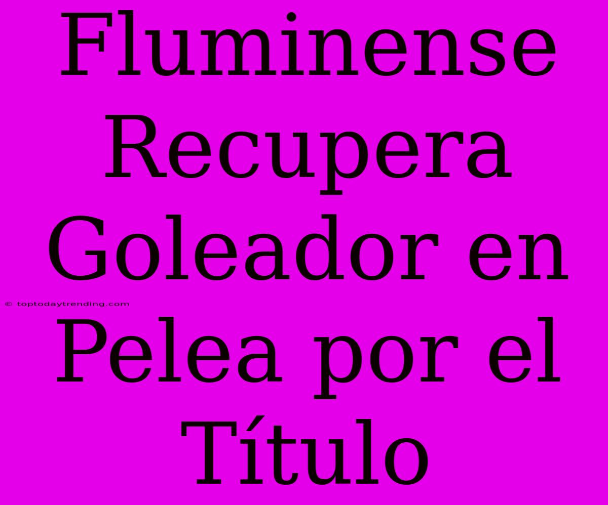 Fluminense Recupera Goleador En Pelea Por El Título