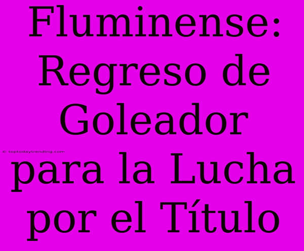 Fluminense: Regreso De Goleador Para La Lucha Por El Título