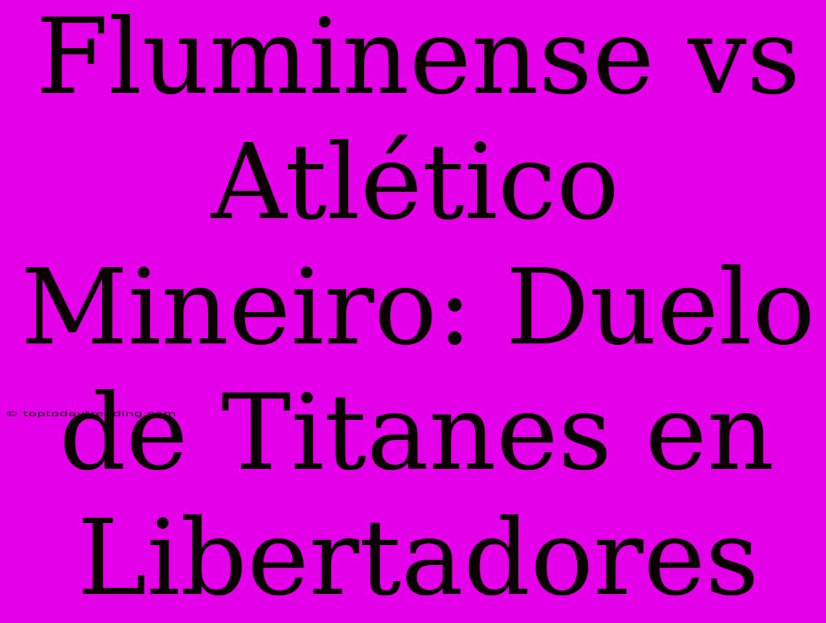 Fluminense Vs Atlético Mineiro: Duelo De Titanes En Libertadores