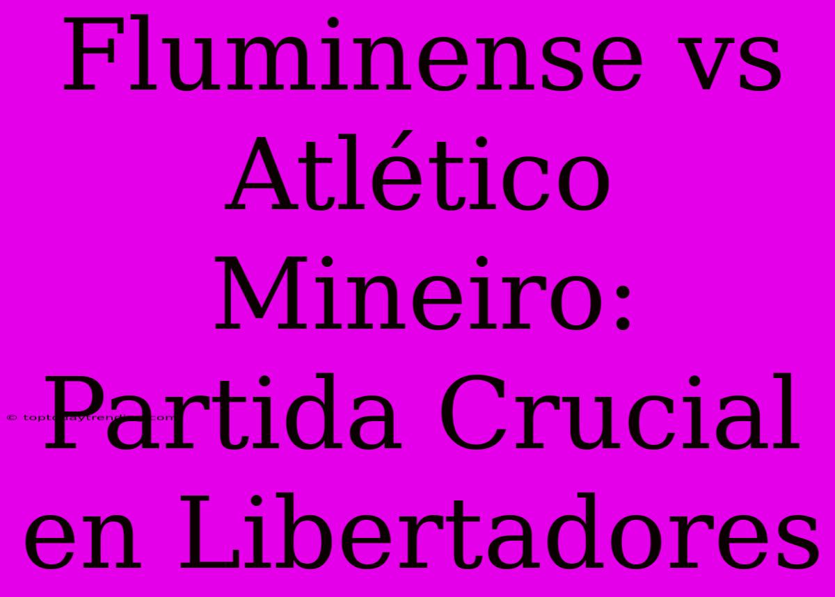 Fluminense Vs Atlético Mineiro: Partida Crucial En Libertadores