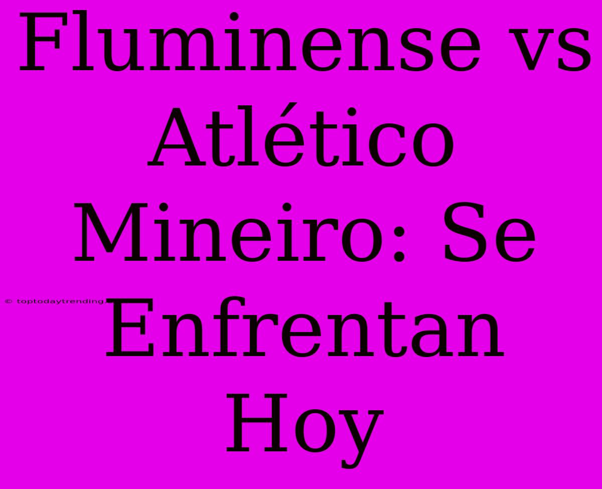 Fluminense Vs Atlético Mineiro: Se Enfrentan Hoy