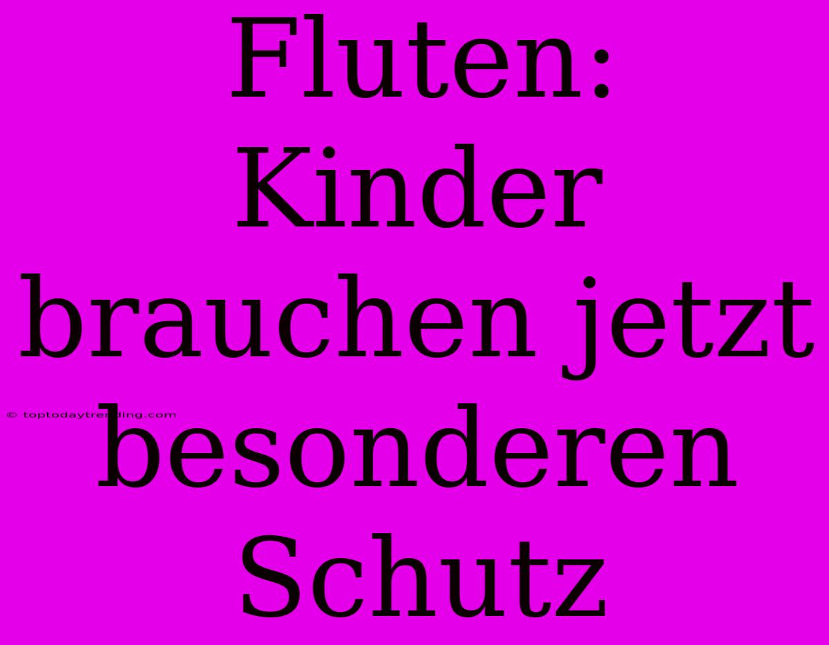 Fluten: Kinder Brauchen Jetzt Besonderen Schutz