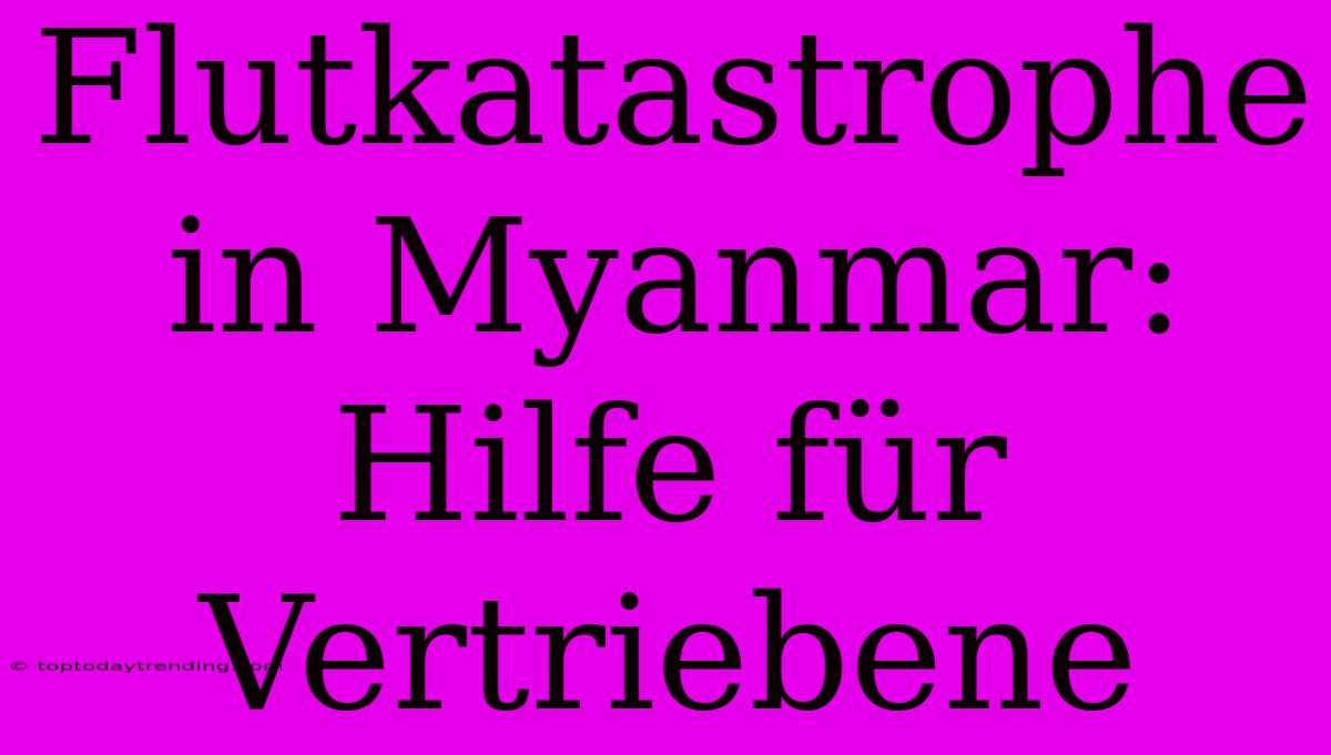 Flutkatastrophe In Myanmar: Hilfe Für Vertriebene