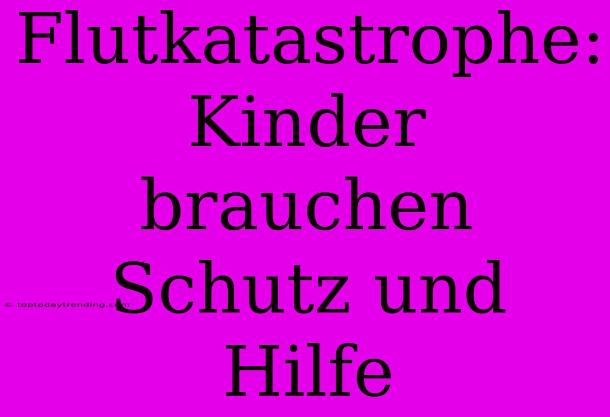 Flutkatastrophe: Kinder Brauchen Schutz Und Hilfe