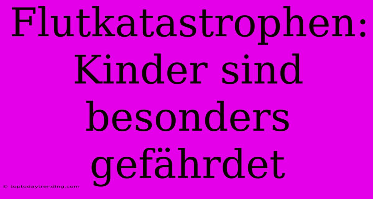 Flutkatastrophen: Kinder Sind Besonders Gefährdet