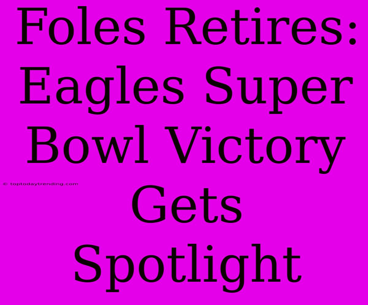 Foles Retires: Eagles Super Bowl Victory Gets Spotlight