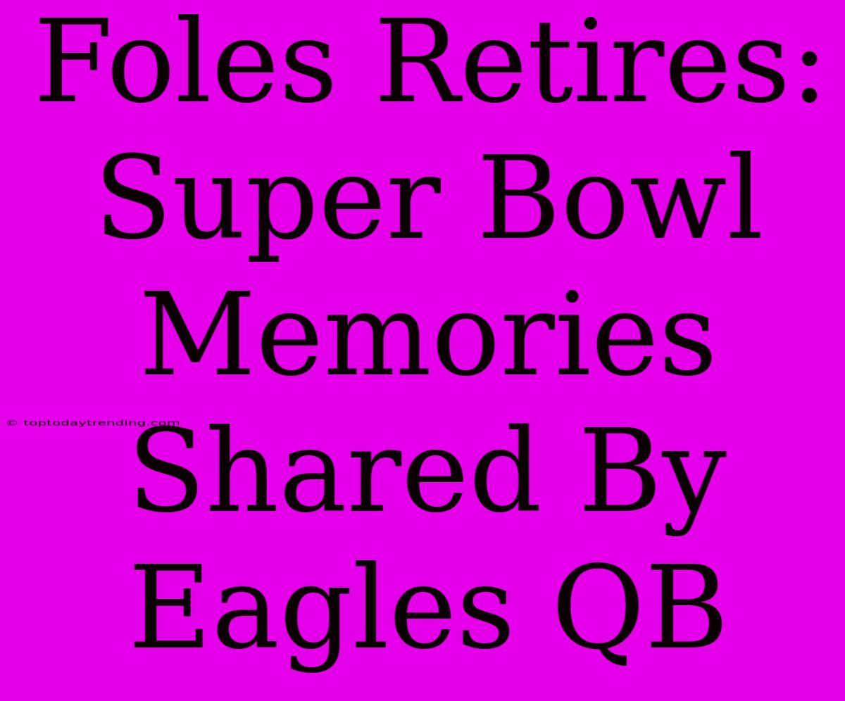 Foles Retires: Super Bowl Memories Shared By Eagles QB