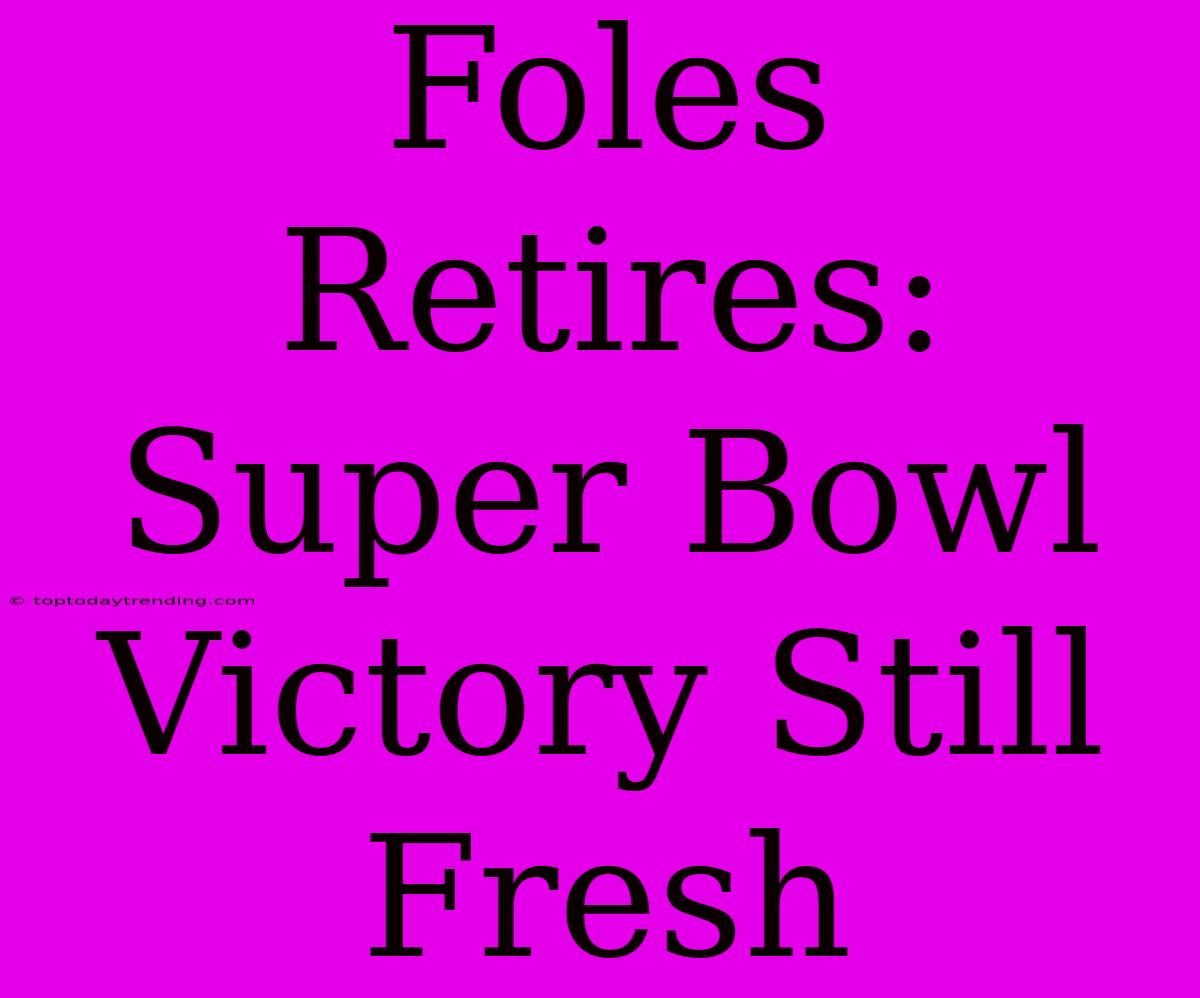 Foles Retires: Super Bowl Victory Still Fresh