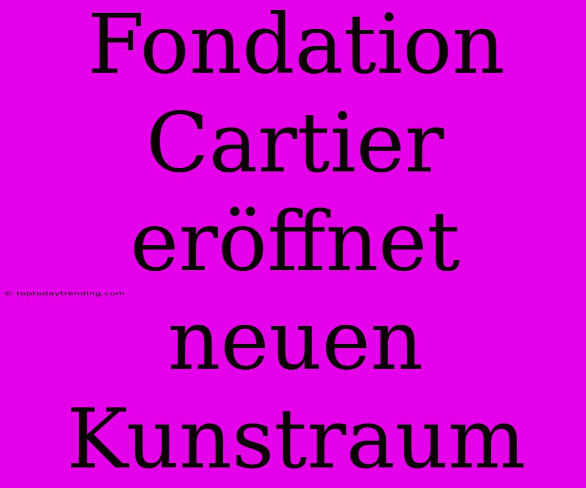 Fondation Cartier Eröffnet Neuen Kunstraum