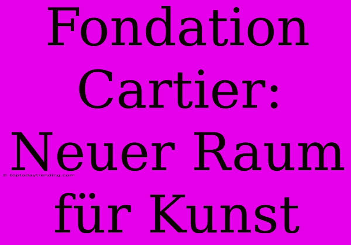 Fondation Cartier: Neuer Raum Für Kunst