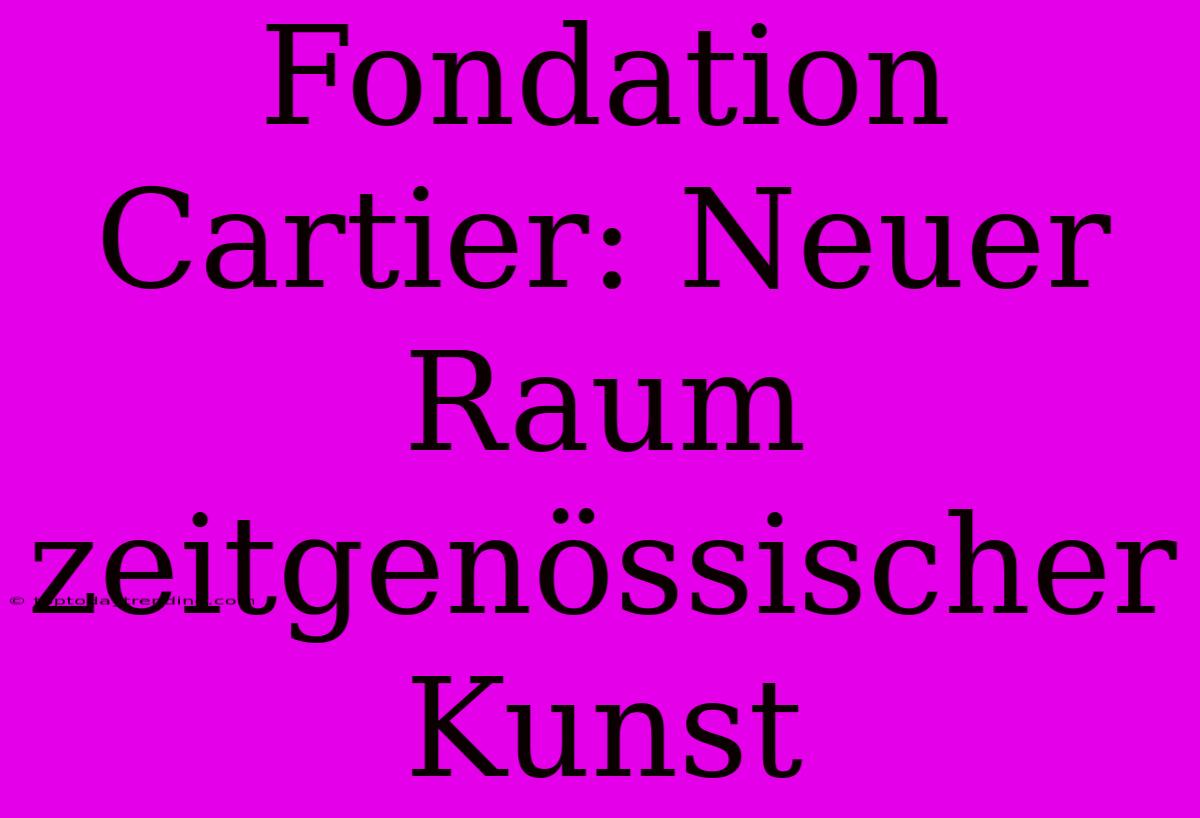 Fondation Cartier: Neuer Raum Zeitgenössischer Kunst