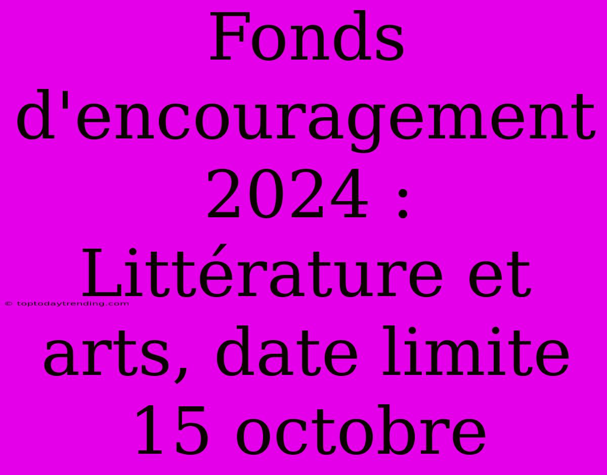 Fonds D'encouragement 2024 :  Littérature Et Arts, Date Limite 15 Octobre