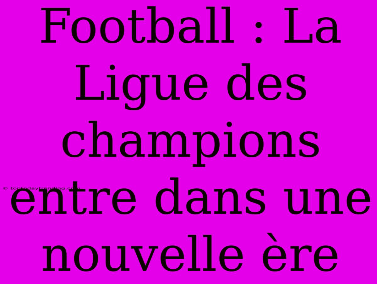 Football : La Ligue Des Champions Entre Dans Une Nouvelle Ère