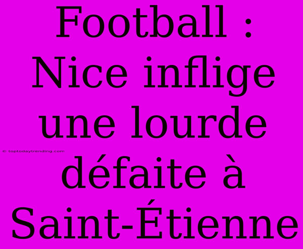 Football : Nice Inflige Une Lourde Défaite À Saint-Étienne