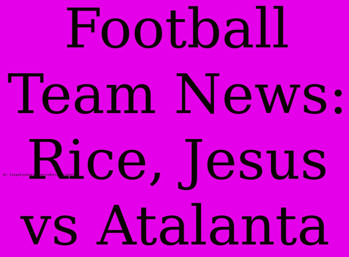 Football Team News: Rice, Jesus Vs Atalanta