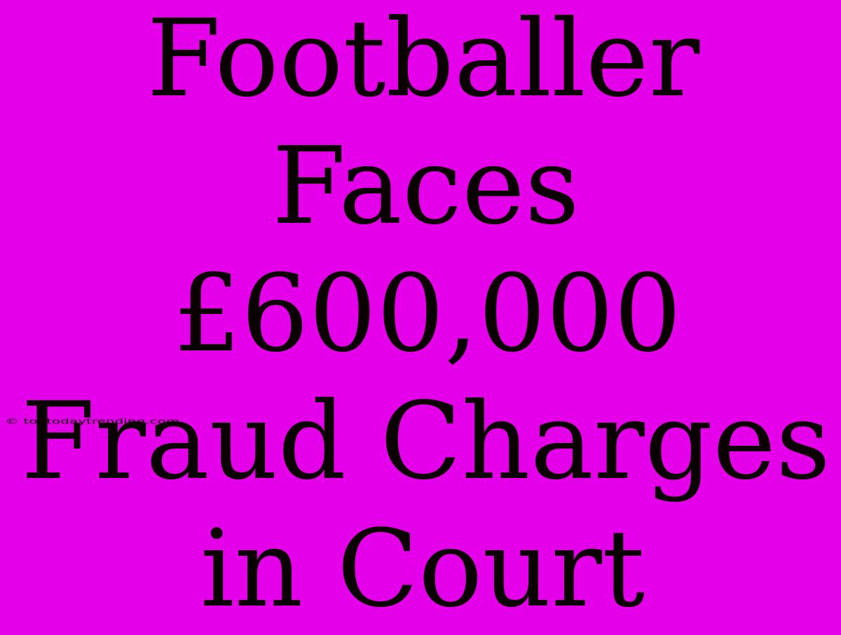 Footballer Faces £600,000 Fraud Charges In Court