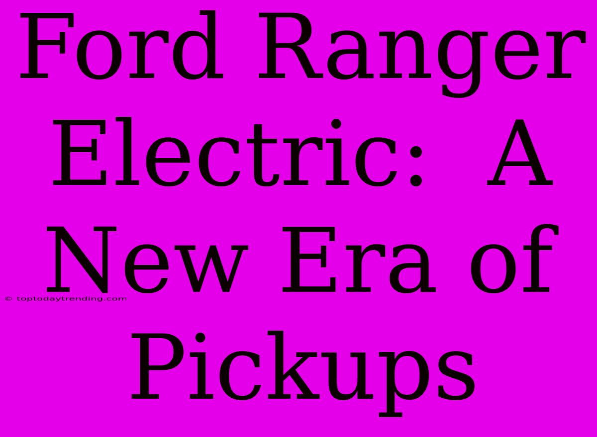 Ford Ranger Electric:  A New Era Of Pickups