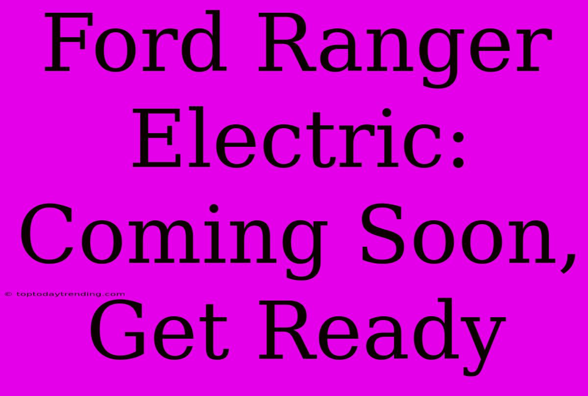 Ford Ranger Electric: Coming Soon, Get Ready