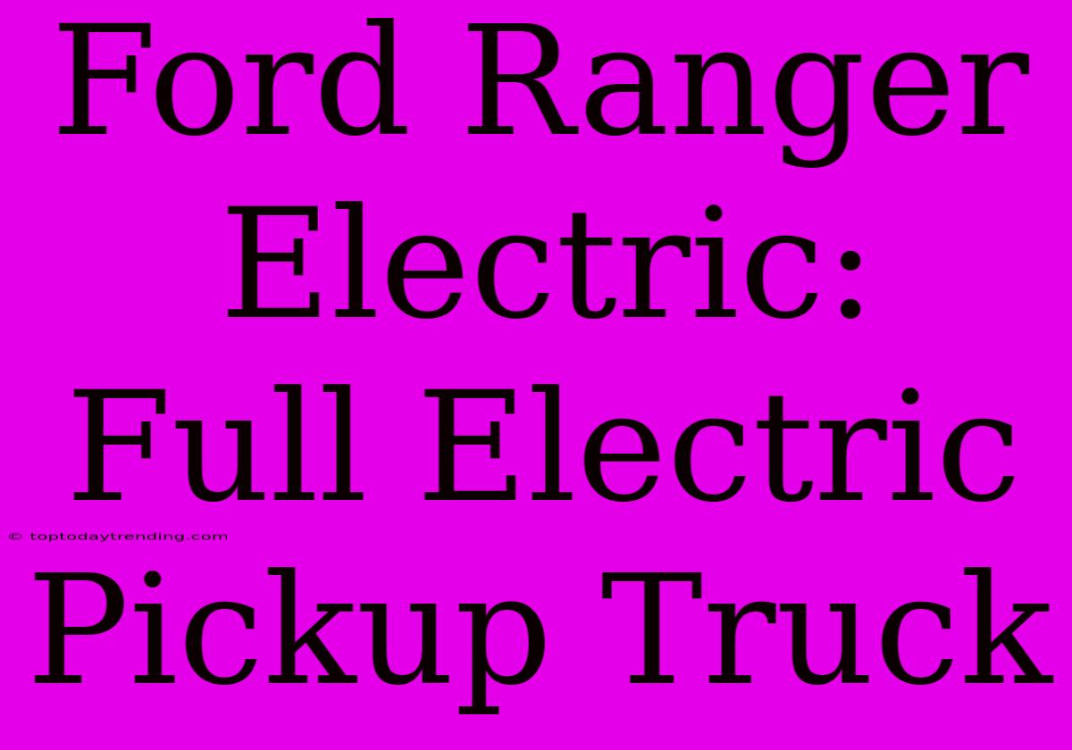 Ford Ranger Electric:  Full Electric Pickup Truck