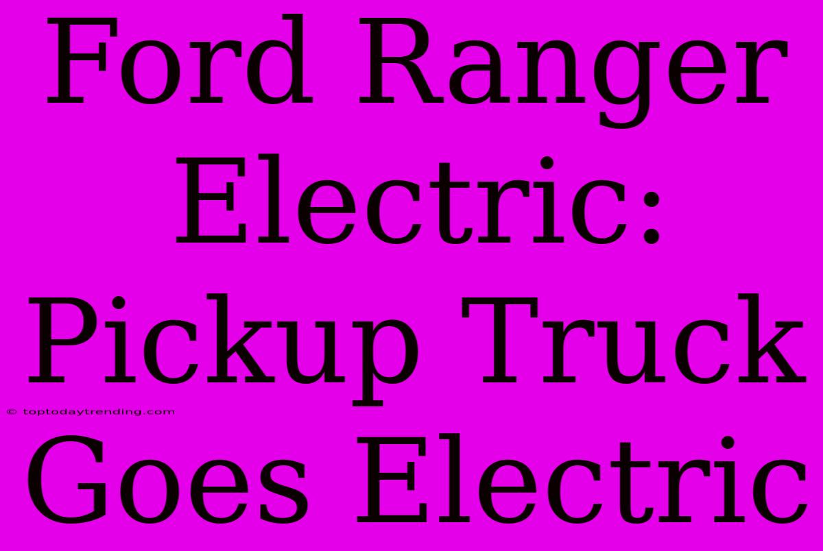 Ford Ranger Electric:  Pickup Truck Goes Electric