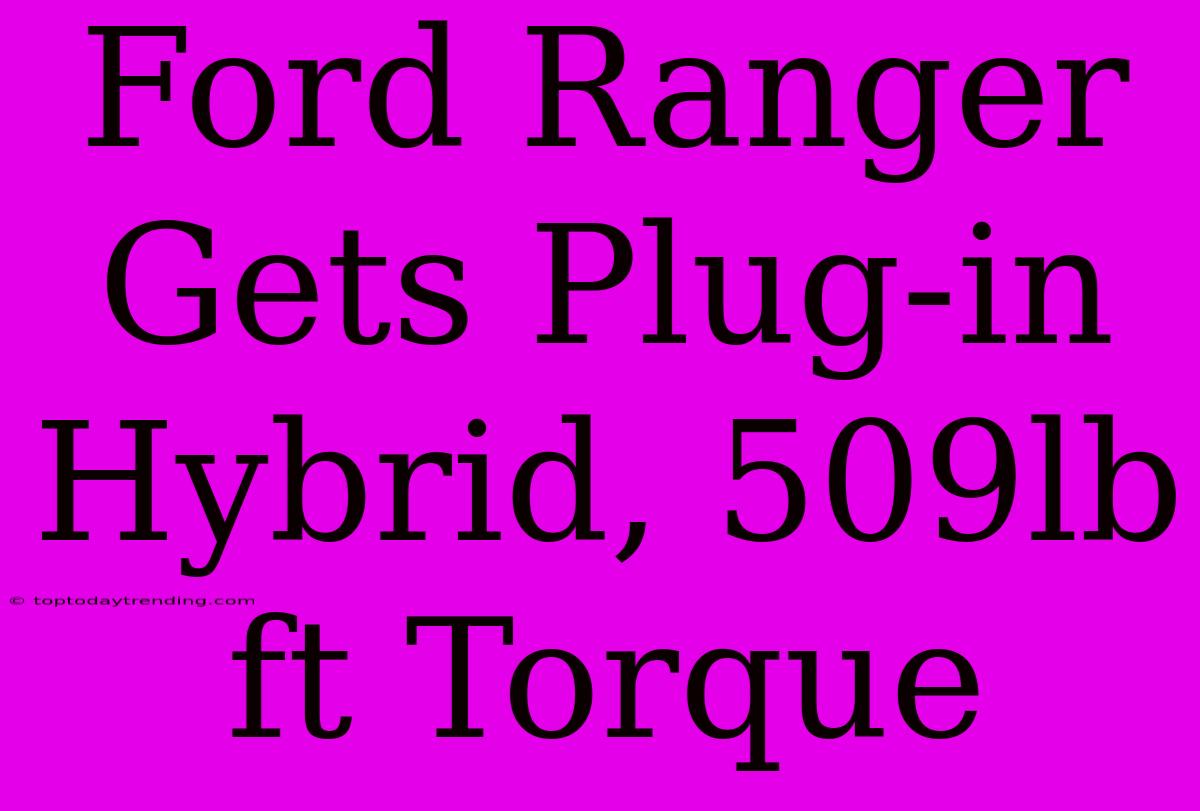 Ford Ranger Gets Plug-in Hybrid, 509lb Ft Torque