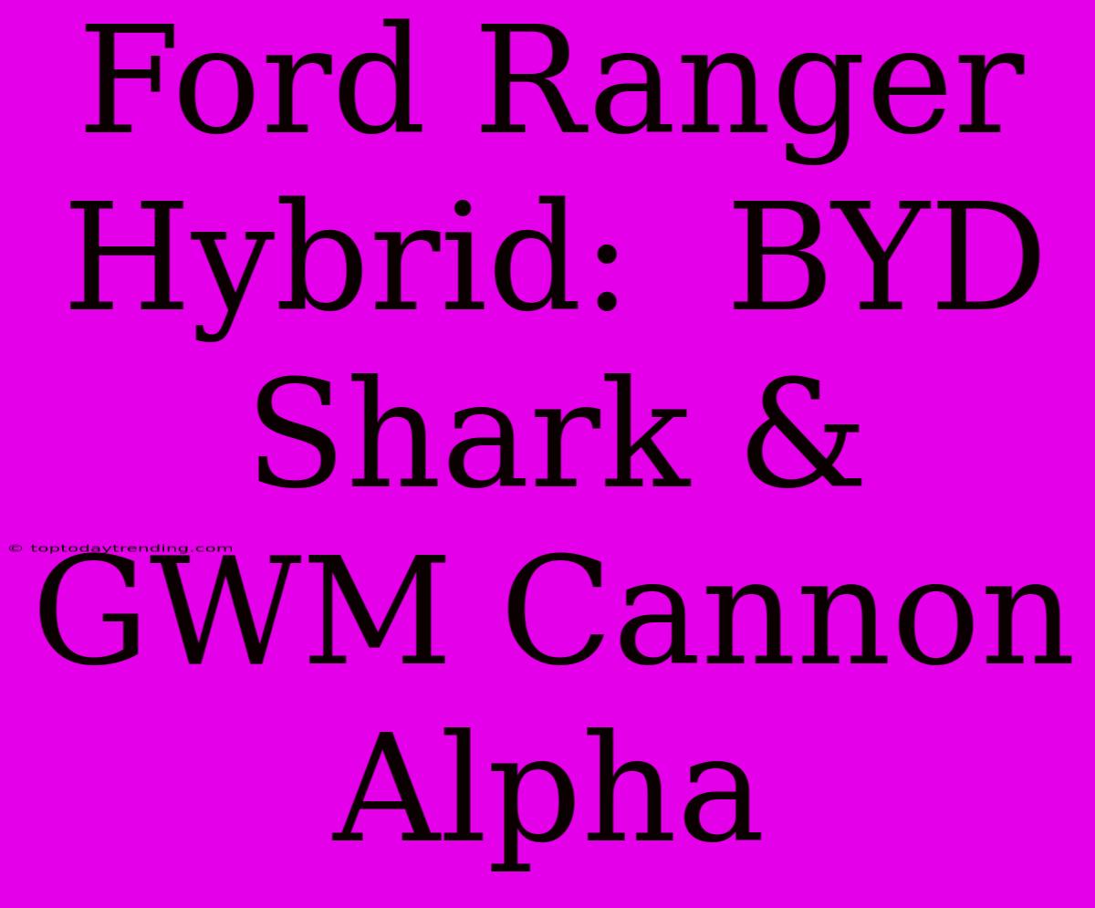 Ford Ranger Hybrid:  BYD Shark & GWM Cannon Alpha