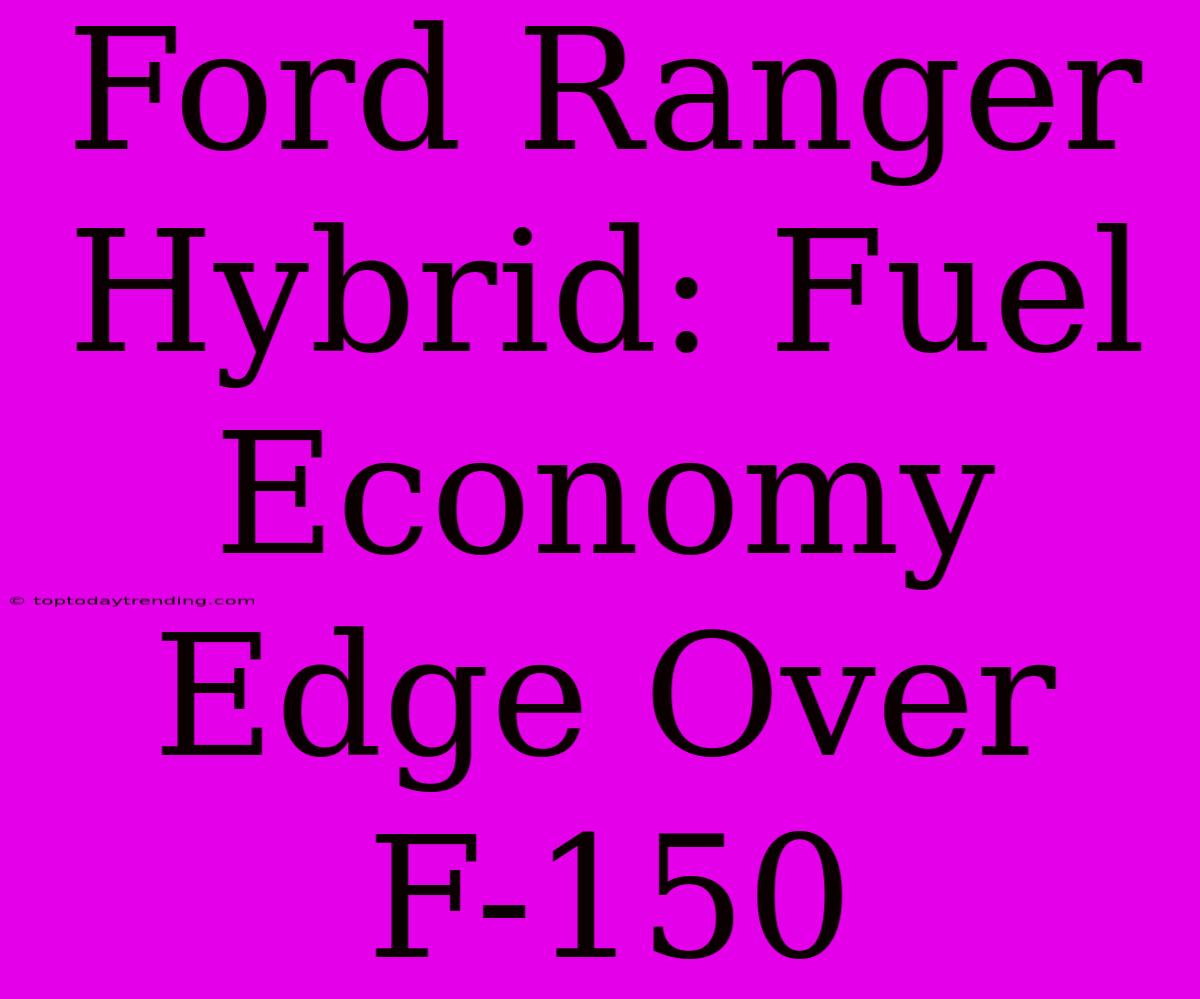 Ford Ranger Hybrid: Fuel Economy Edge Over F-150