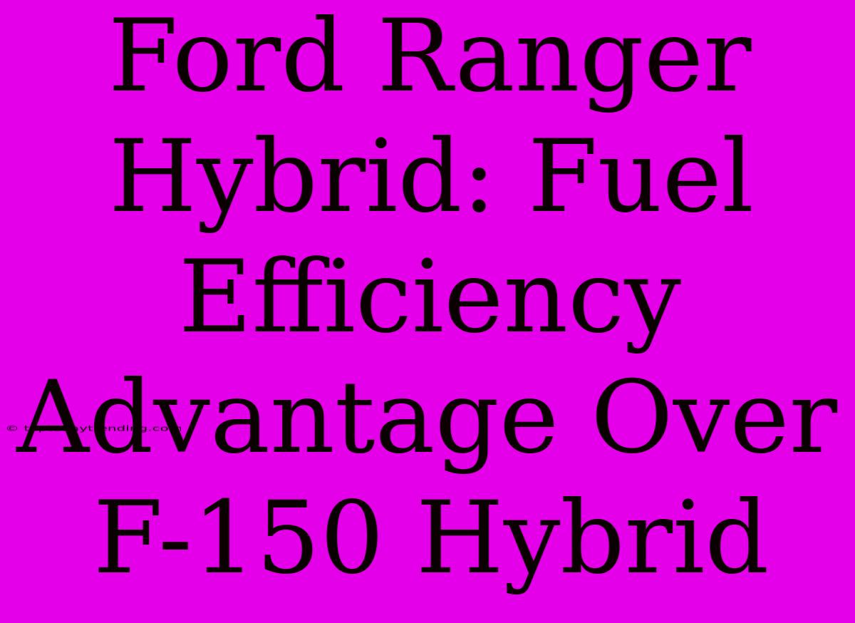 Ford Ranger Hybrid: Fuel Efficiency Advantage Over F-150 Hybrid