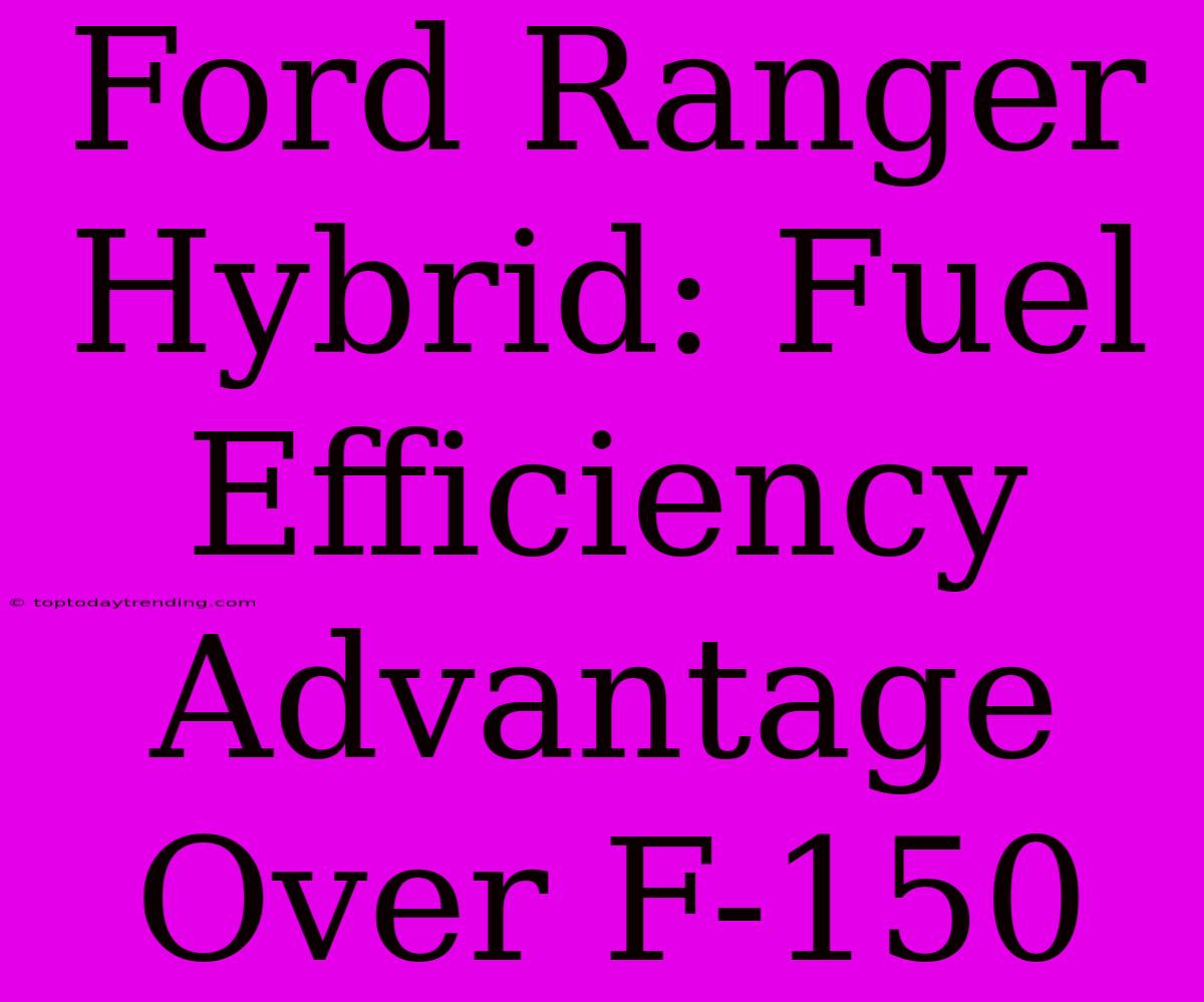 Ford Ranger Hybrid: Fuel Efficiency Advantage Over F-150