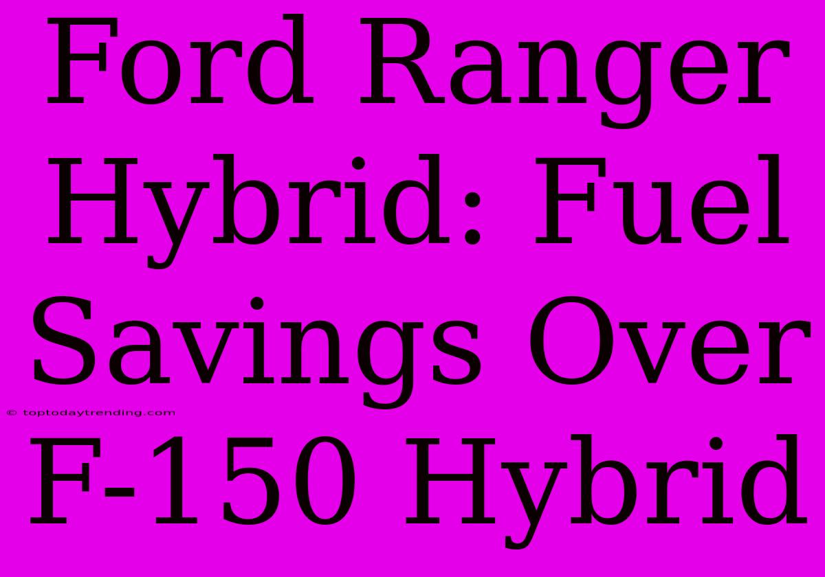 Ford Ranger Hybrid: Fuel Savings Over F-150 Hybrid