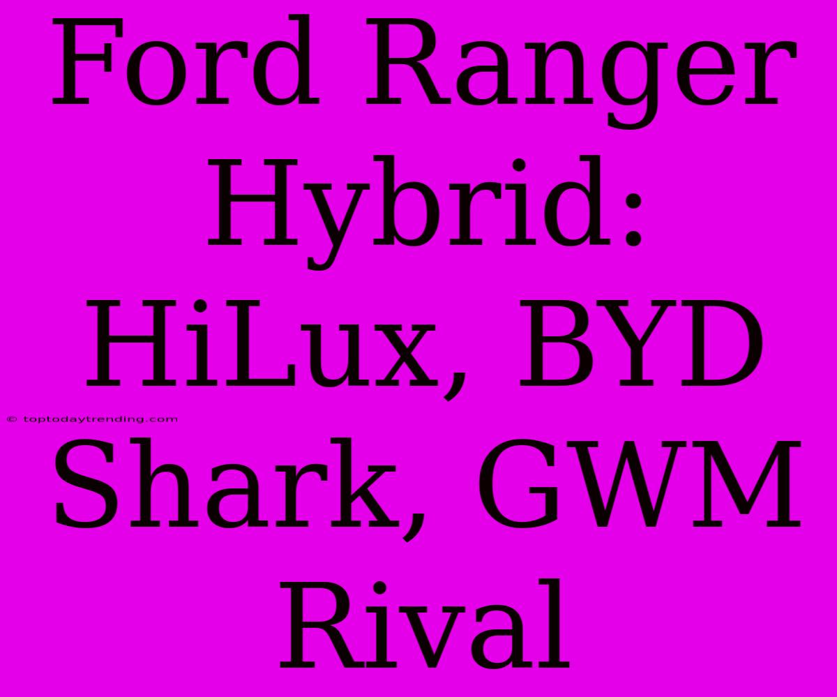 Ford Ranger Hybrid:  HiLux, BYD Shark, GWM Rival