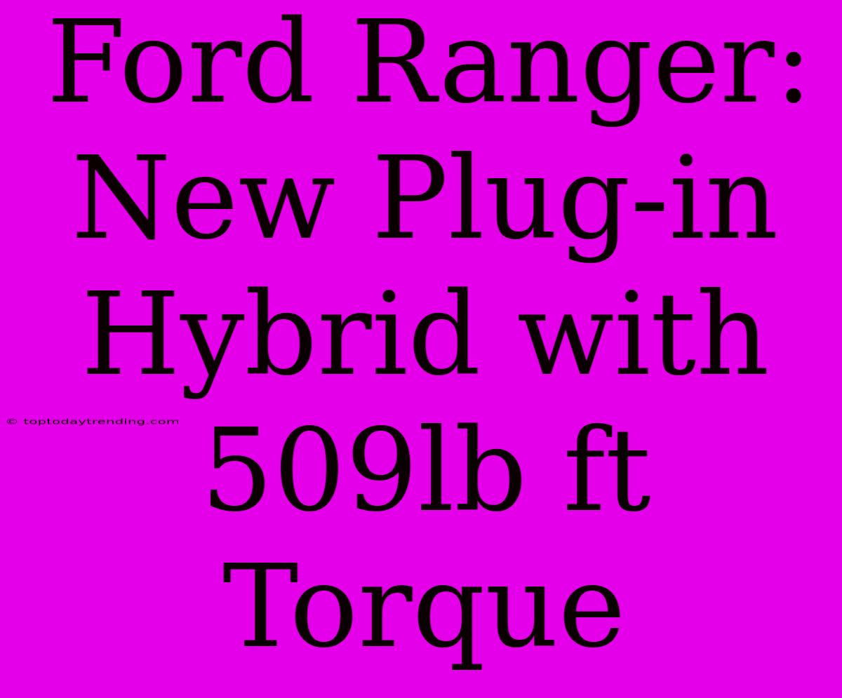 Ford Ranger: New Plug-in Hybrid With 509lb Ft Torque