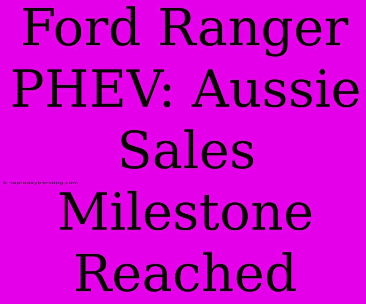 Ford Ranger PHEV: Aussie Sales Milestone Reached