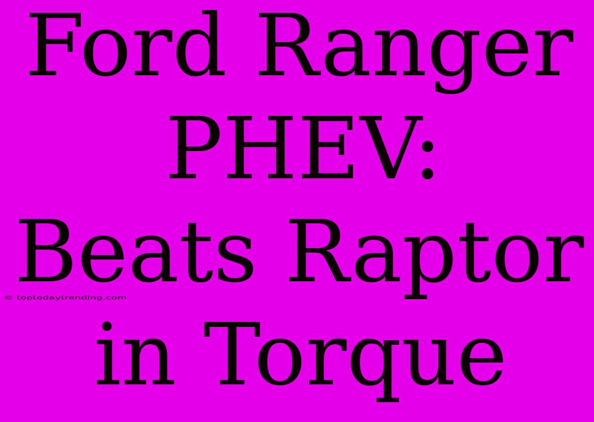 Ford Ranger PHEV:  Beats Raptor In Torque