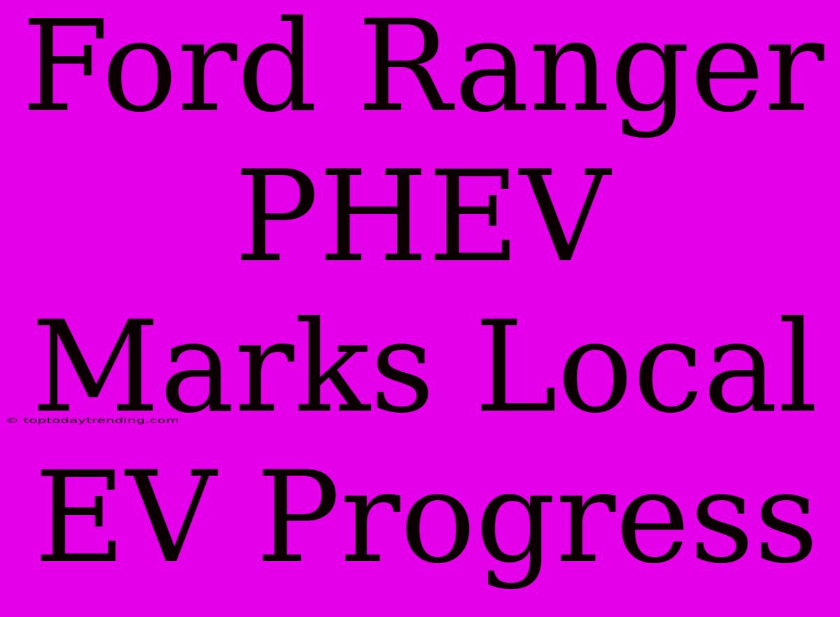 Ford Ranger PHEV Marks Local EV Progress