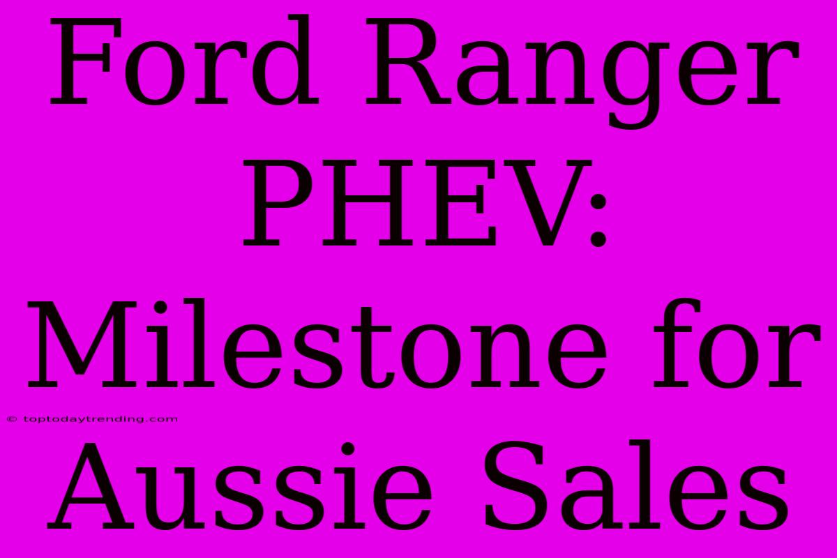 Ford Ranger PHEV:  Milestone For Aussie Sales