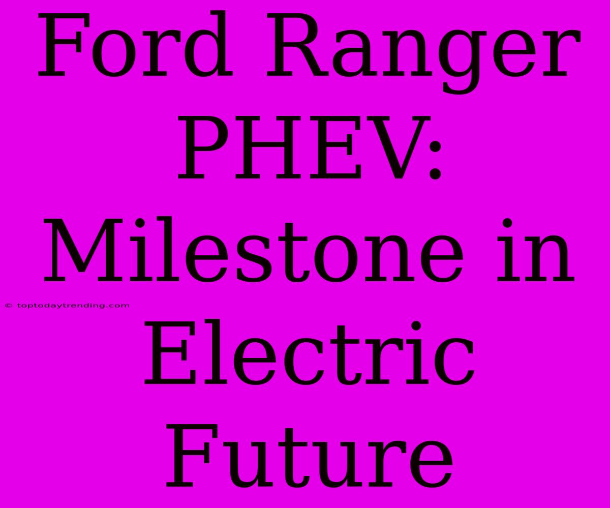 Ford Ranger PHEV: Milestone In Electric Future