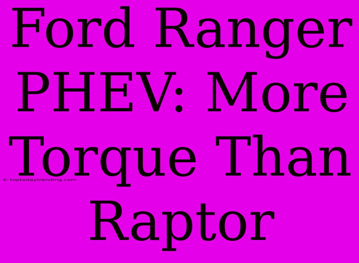 Ford Ranger PHEV: More Torque Than Raptor