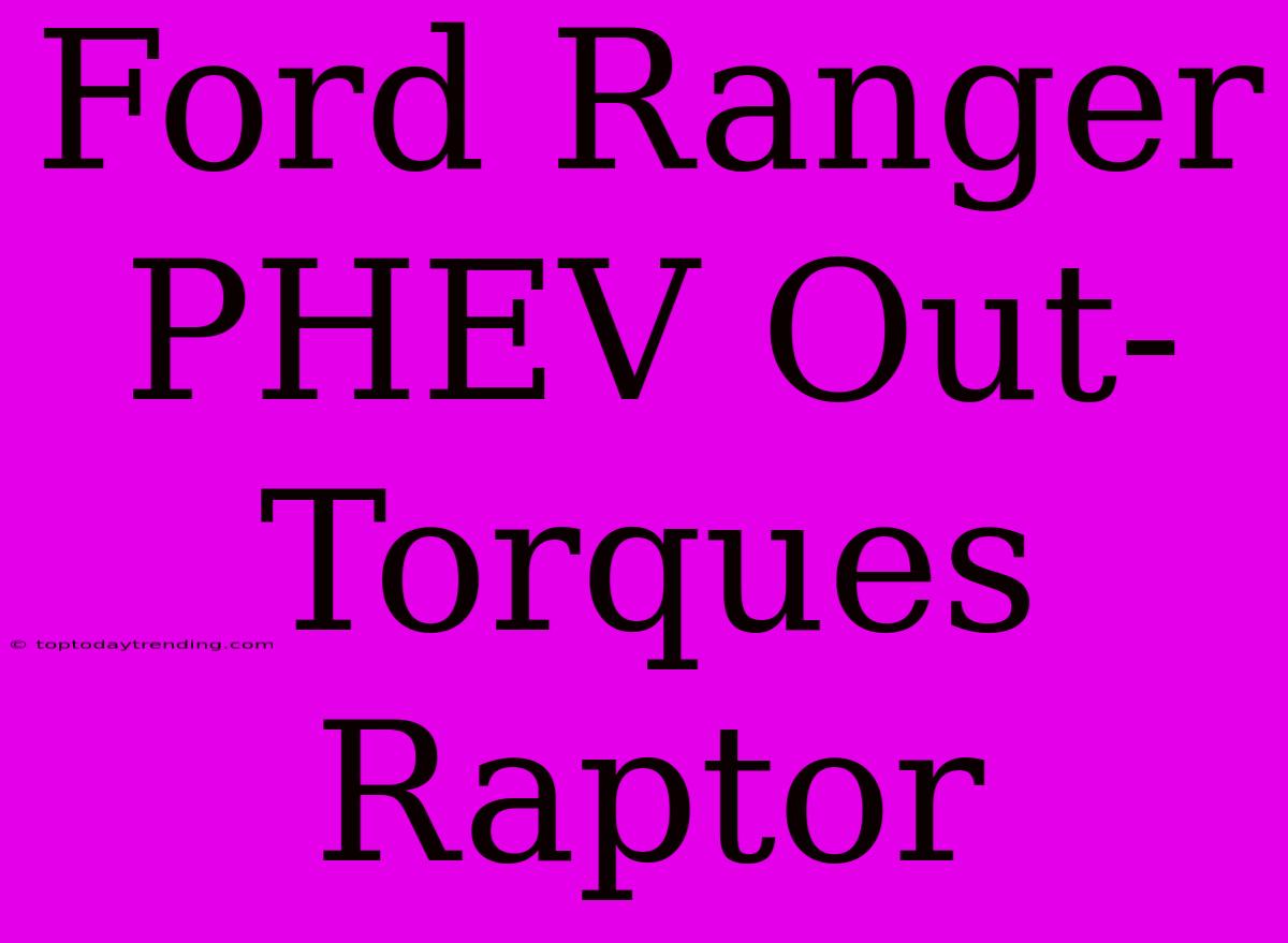 Ford Ranger PHEV Out-Torques Raptor