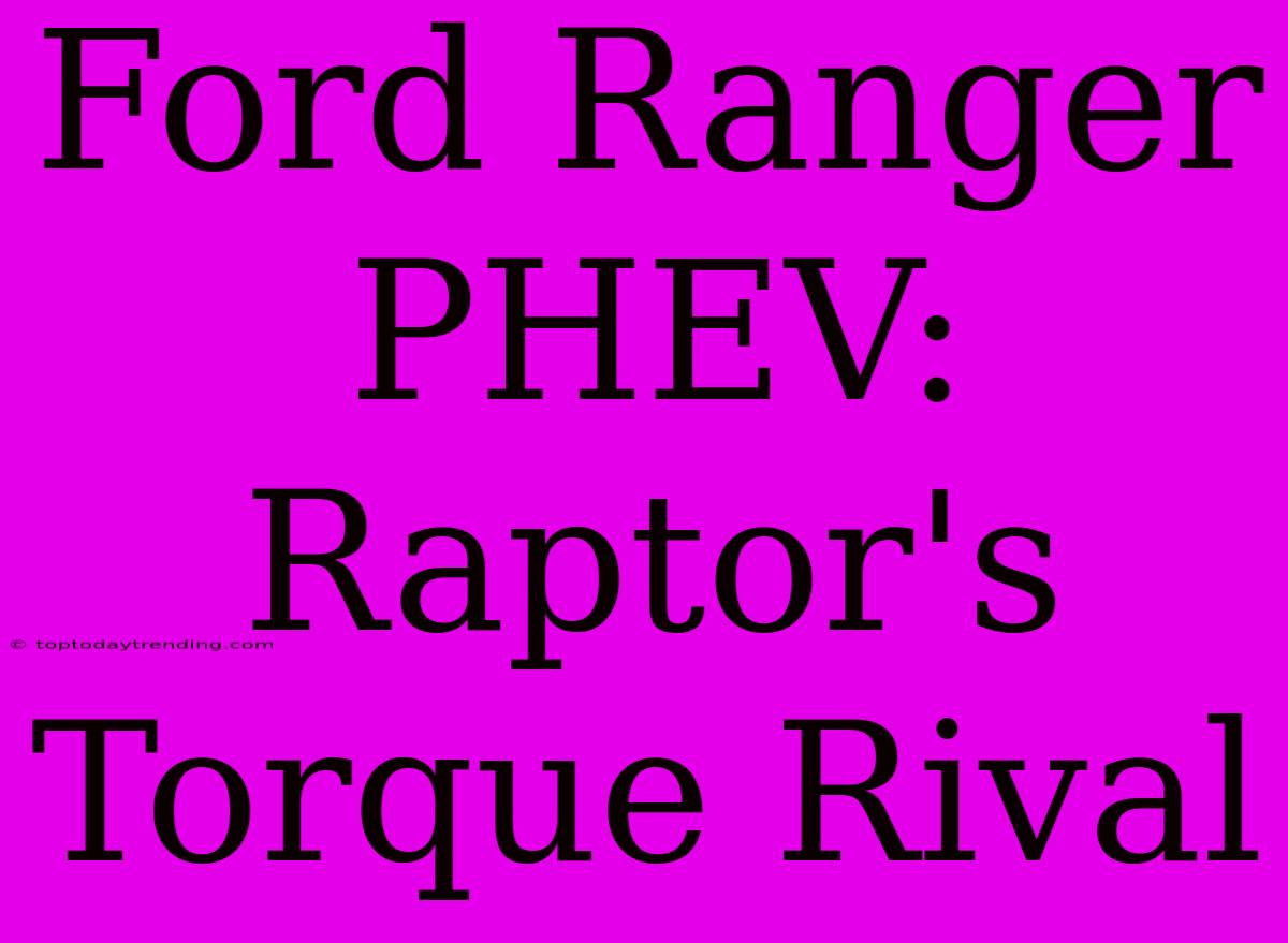 Ford Ranger PHEV: Raptor's Torque Rival