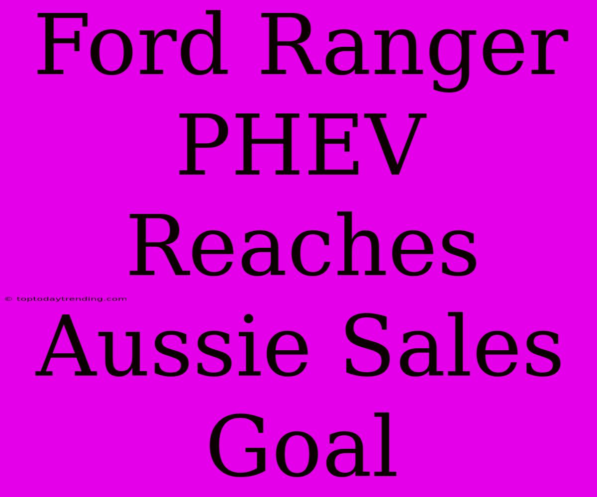 Ford Ranger PHEV Reaches Aussie Sales Goal