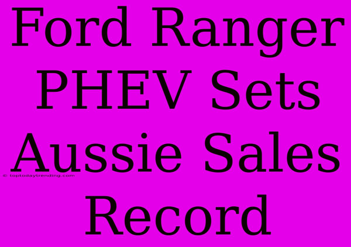 Ford Ranger PHEV Sets Aussie Sales Record