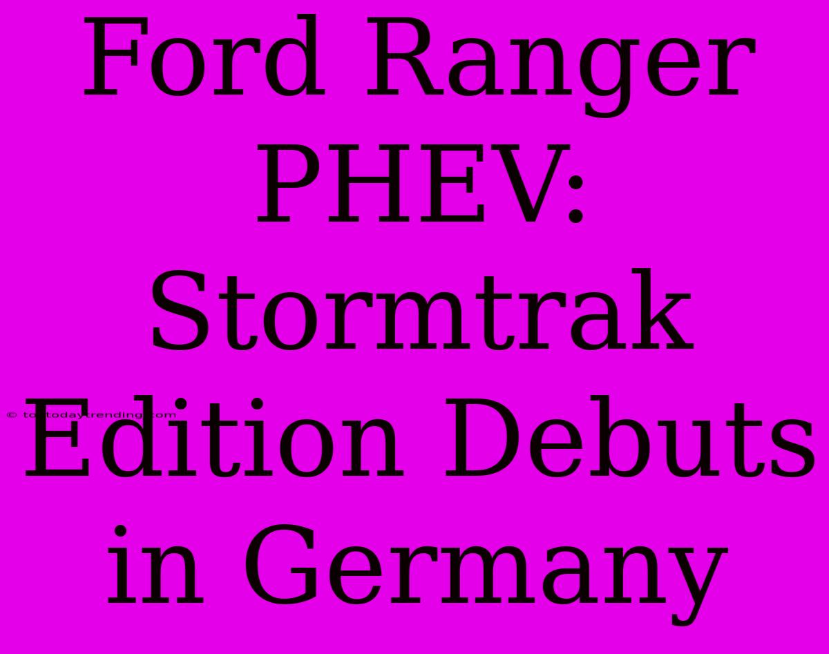 Ford Ranger PHEV: Stormtrak Edition Debuts In Germany